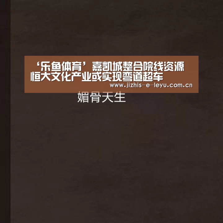 ‘乐鱼体育’嘉凯城整合院线资源 恒大文化产业或实现弯道超车(图1) 乐鱼中国体育