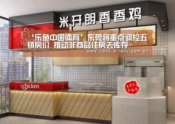 ‘乐鱼中国体育’东莞将重点调控五镇房价 推动非商品住房去库存(图2) 乐鱼体育