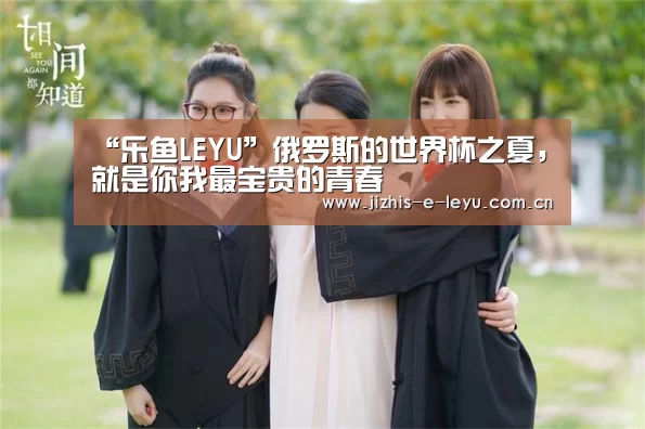 “乐鱼LEYU”俄罗斯的世界杯之夏,就是你我最宝贵的青春(图4) 乐鱼体育