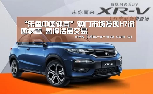 “乐鱼中国体育”澳门市场发现H7流感病毒 暂停活禽交易(图2) 乐鱼体育
